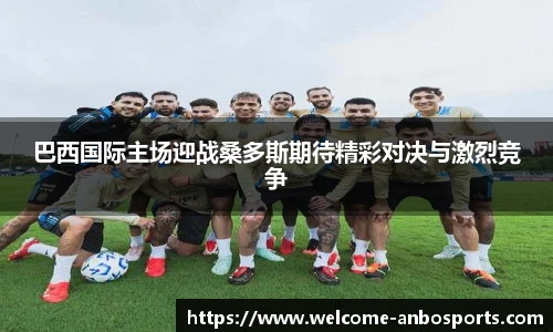 巴西国际主场迎战桑多斯期待精彩对决与激烈竞争