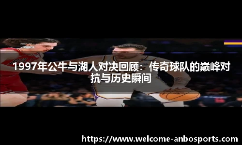 1997年公牛与湖人对决回顾:传奇球队的巅峰对抗与历史瞬间