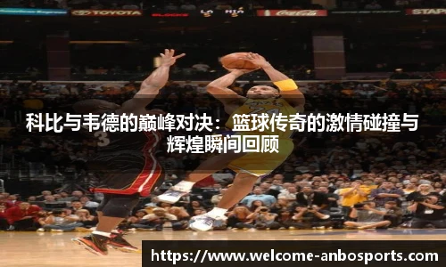 科比与韦德的巅峰对决:篮球传奇的激情碰撞与辉煌瞬间回顾