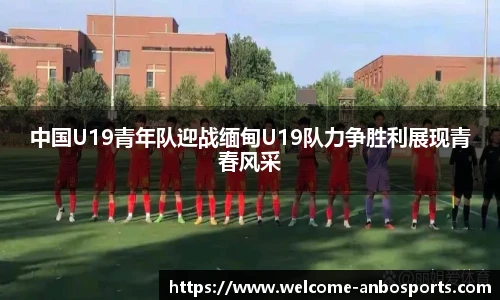 中国U19青年队迎战缅甸U19队力争胜利展现青春风采